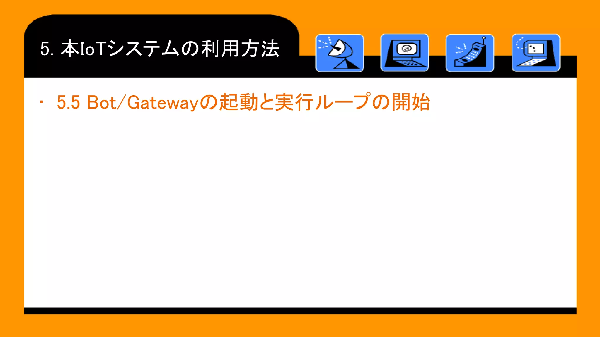 5. 本IoTシステムの利用方法
• 5.5 Bot/Gatewayの起動と実行ループの開始
 