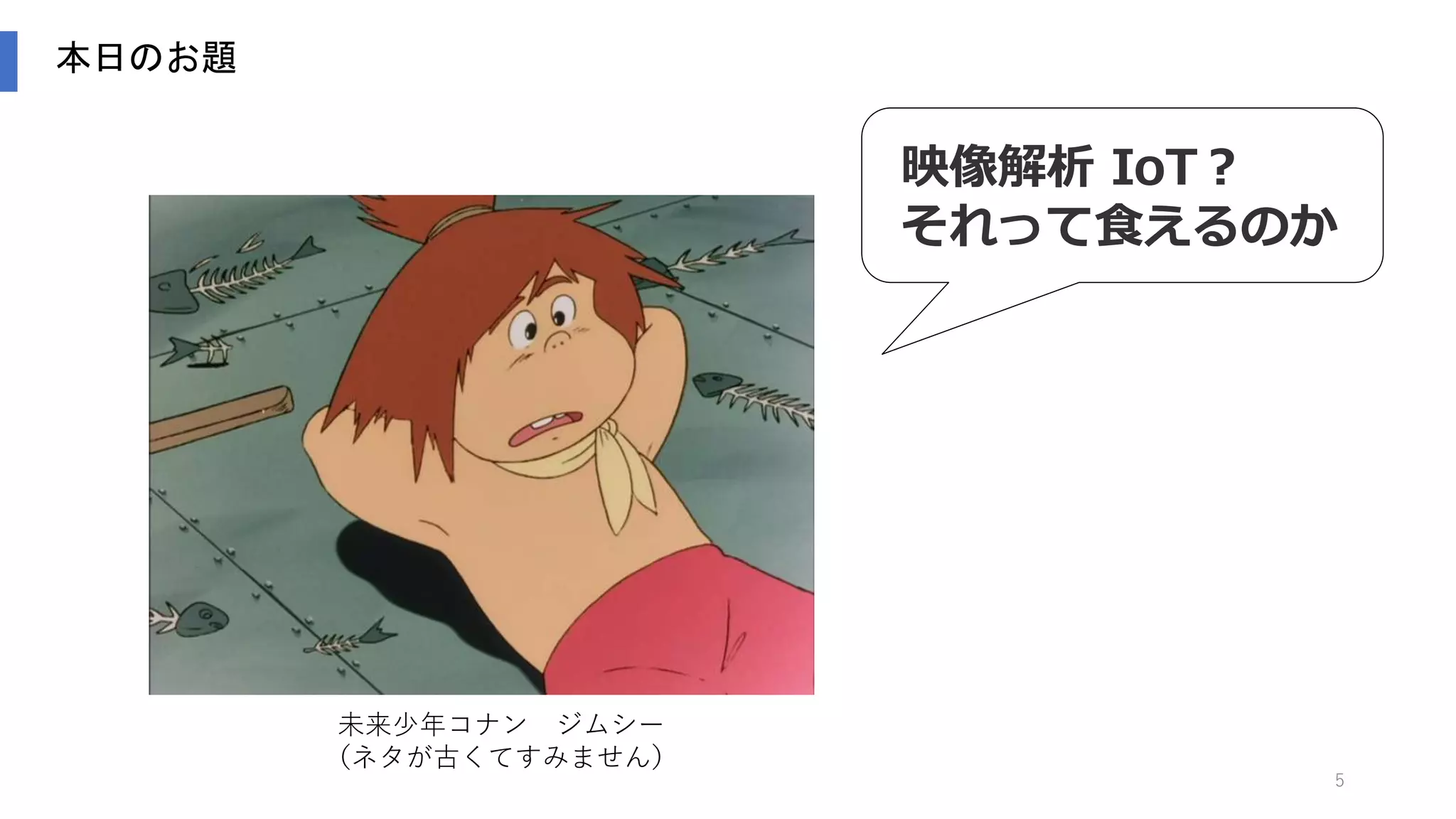 5
本日のお題
映像解析 IoT？
それって食えるのか
未来少年コナン ジムシー
（ネタが古くてすみません）
 