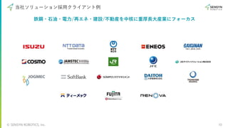 © SENSYN ROBOTICS, Inc. 10
当社ソリューション採⽤クライアント例
鉄鋼・⽯油・電⼒/再エネ・建設/不動産を中核に重厚⻑⼤産業にフォーカス
 