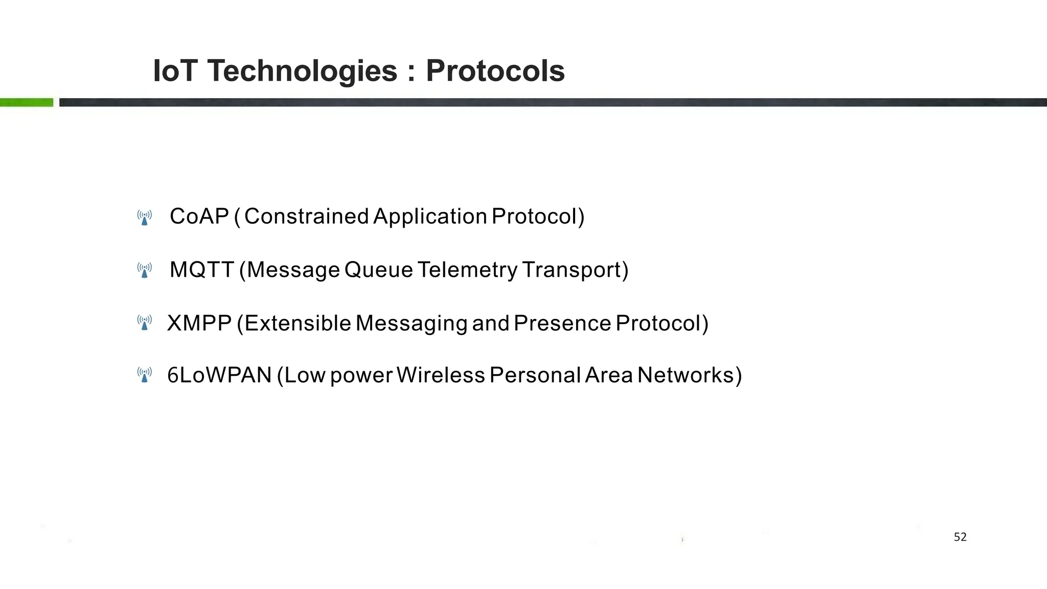 52
IoT Technologies : Protocols
CoAP ( Constrained Application Protocol)
MQTT (Message Queue Telemetry Transport)
XMPP (Extensible Messaging and Presence Protocol)
6LoWPAN (Low power Wireless Personal Area Networks)
 