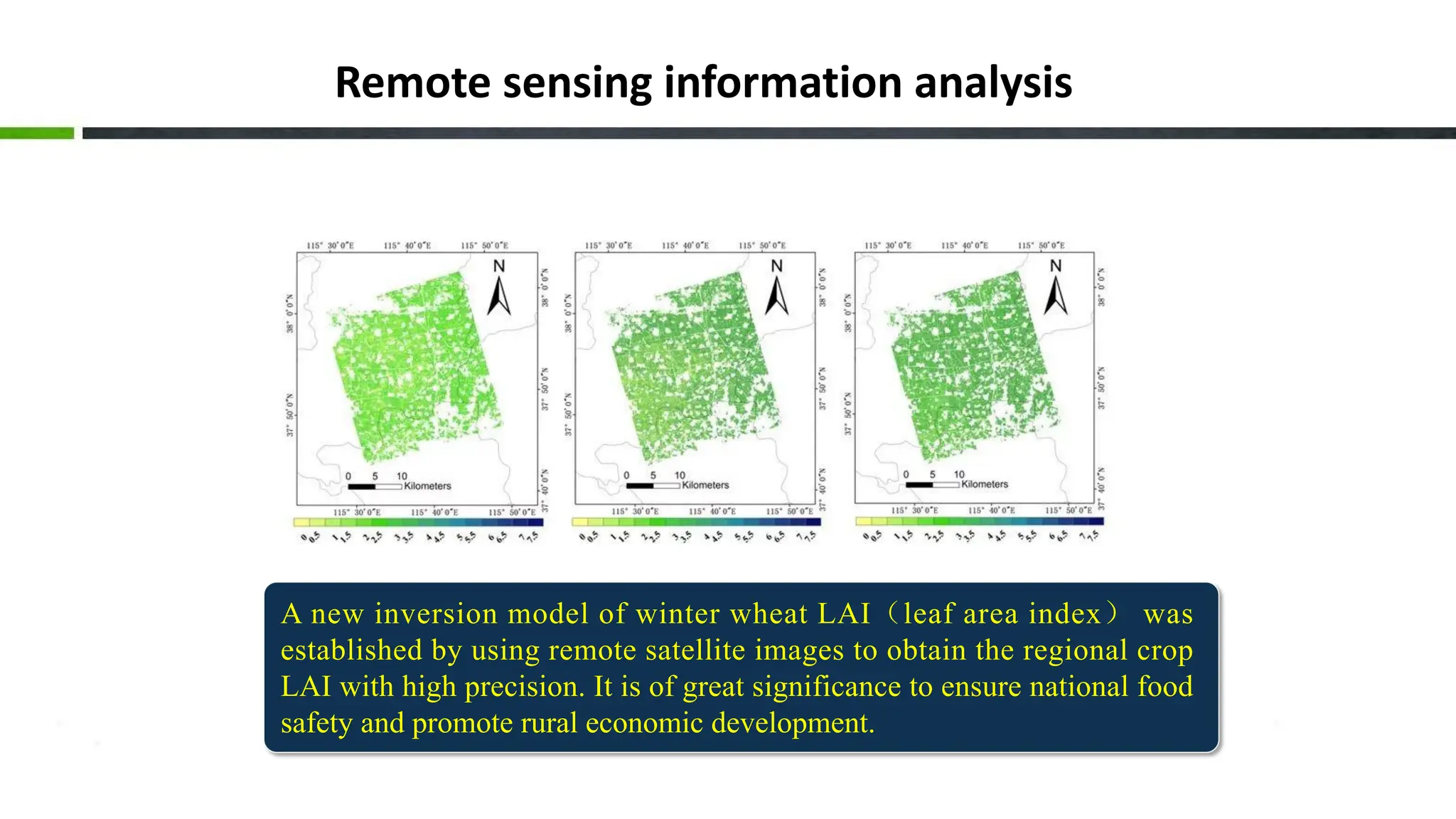 Remote sensing information analysis
A new inversion model of winter wheat LAI（leaf area index） was
established by using remote satellite images to obtain the regional crop
LAI with high precision. It is of great significance to ensure national food
safety and promote rural economic development.
 
