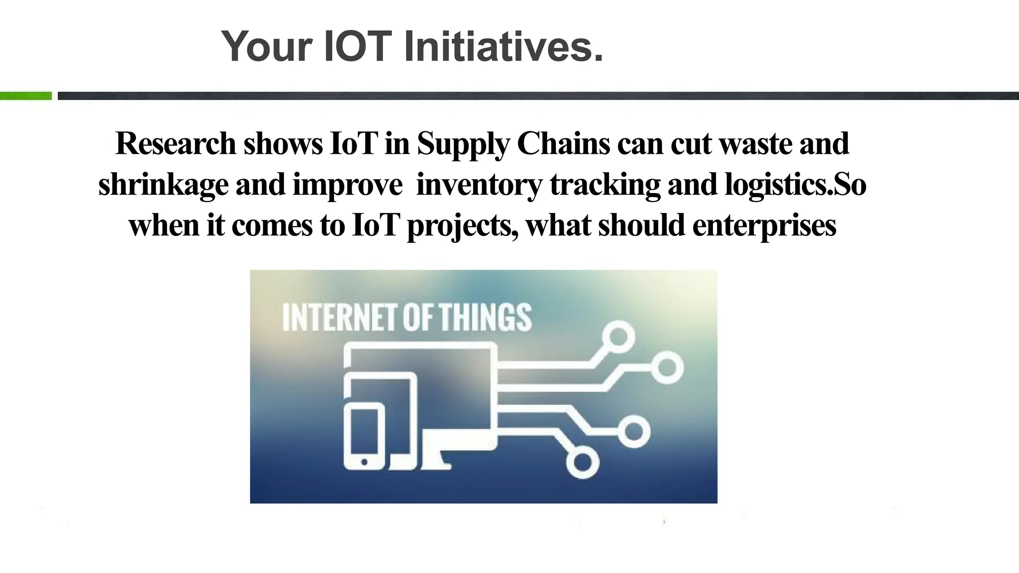 Your IOT Initiatives.
Research shows IoTin Supply Chains can cut waste and
shrinkage and improve inventory tracking and logistics.So
when it comes to IoTprojects, what should enterprises
be doing?
 