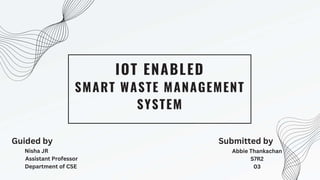 SMART WASTE MANAGEMENT
SYSTEM
IOT ENABLED
Guided by
Nisha JR
Assistant Professor
Department of CSE
Submitted by
Abbie Thankachan
S7R2
03
 