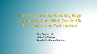 Jim Czuprynski
@JimTheWhyGuy
Zero Defect Computing, Inc.
Fast and Furious: Handling Edge
Computing Data With Oracle 19c
Fast Ingest and Fast Lookup
 