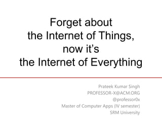 Forget about
the Internet of Things,
now it’s
the Internet of Everything
Prateek Kumar Singh
PROFESSOR-X@ACM.ORG
@professor0x
Master of Computer Apps (IV semester)
SRM University
 