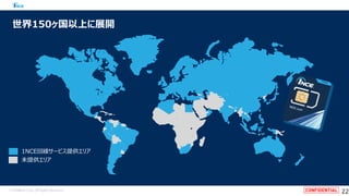© SoftBank Corp. All Rights Reserved.
世界150ヶ国以上に展開
1NCE回線サービス提供エリア
未提供エリア
22
 