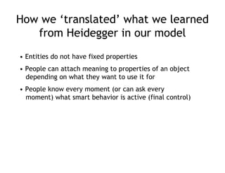 How we ‘translated’ what we learned
   from Heidegger in our model
• Entities do not have fixed properties
• People can at...