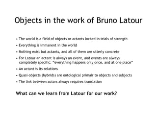 Objects in the work of Bruno Latour

• The world is a field of objects or actants locked in trials of strength
• Everythin...