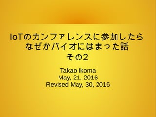 IoTのカンファレンスに参加したら
なぜかバイオにはまった話
その2
Takao Ikoma
May, 21, 2016
Revised May, 30, 2016
 