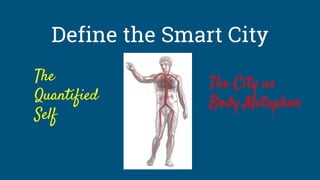 Define the Smart City
The
Quantified
Self
The City as
Body Metaphor
 