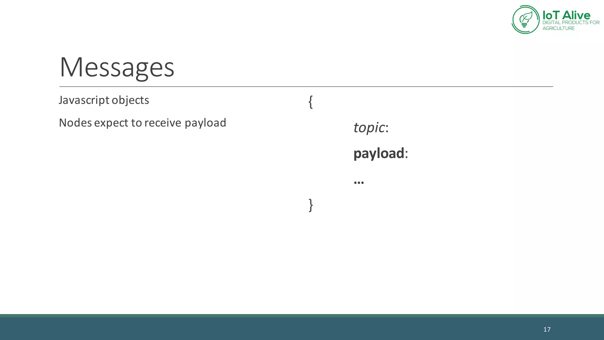 Messages
Javascript objects
Nodes	expect	to	receive	payload
{
topic:	
payload:
…
}
17
 