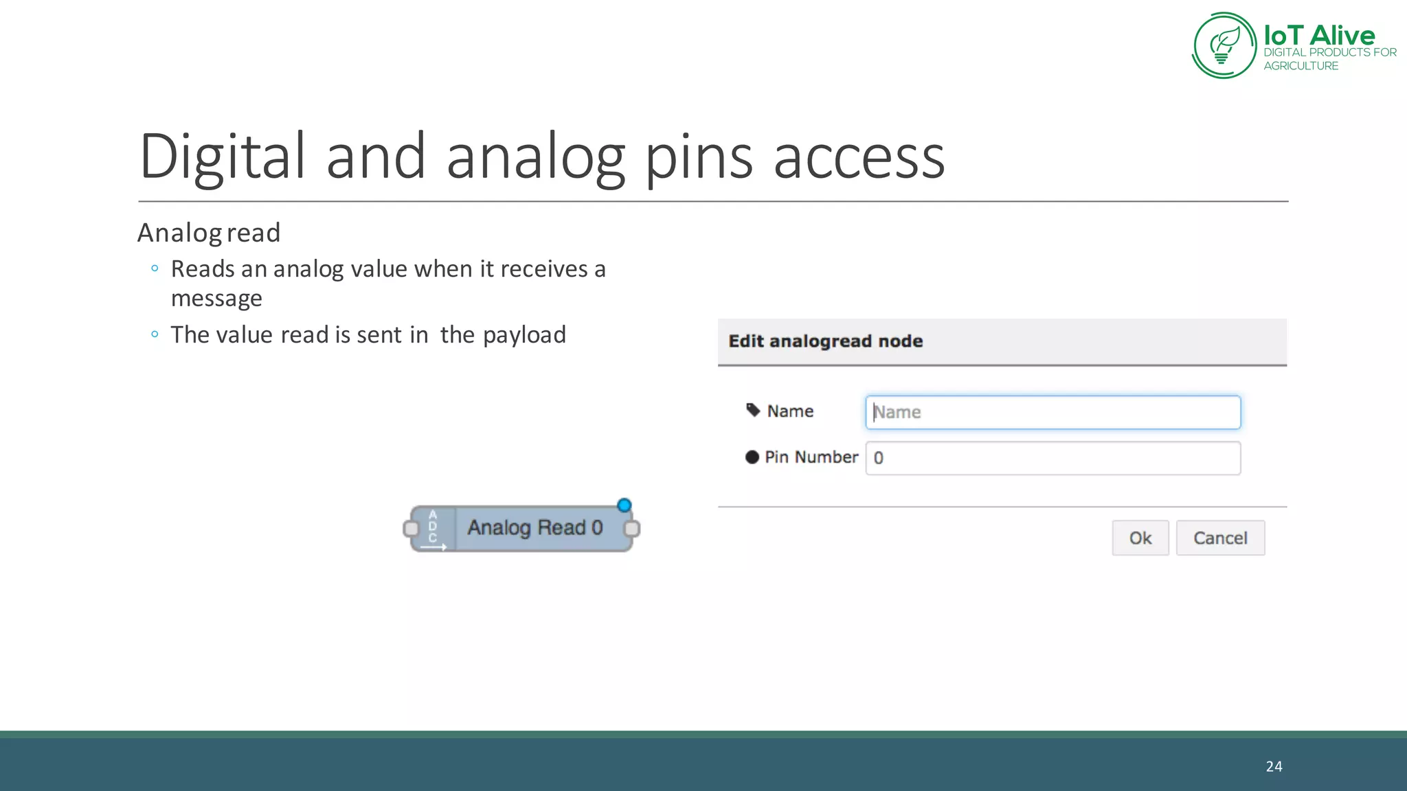 Digital	and	analog	pins	access
Analog	read
◦ Reads	an	analog	value	when	it	receives	a	
message
◦ The	value	read	is	sent	in		the	payload
24
 