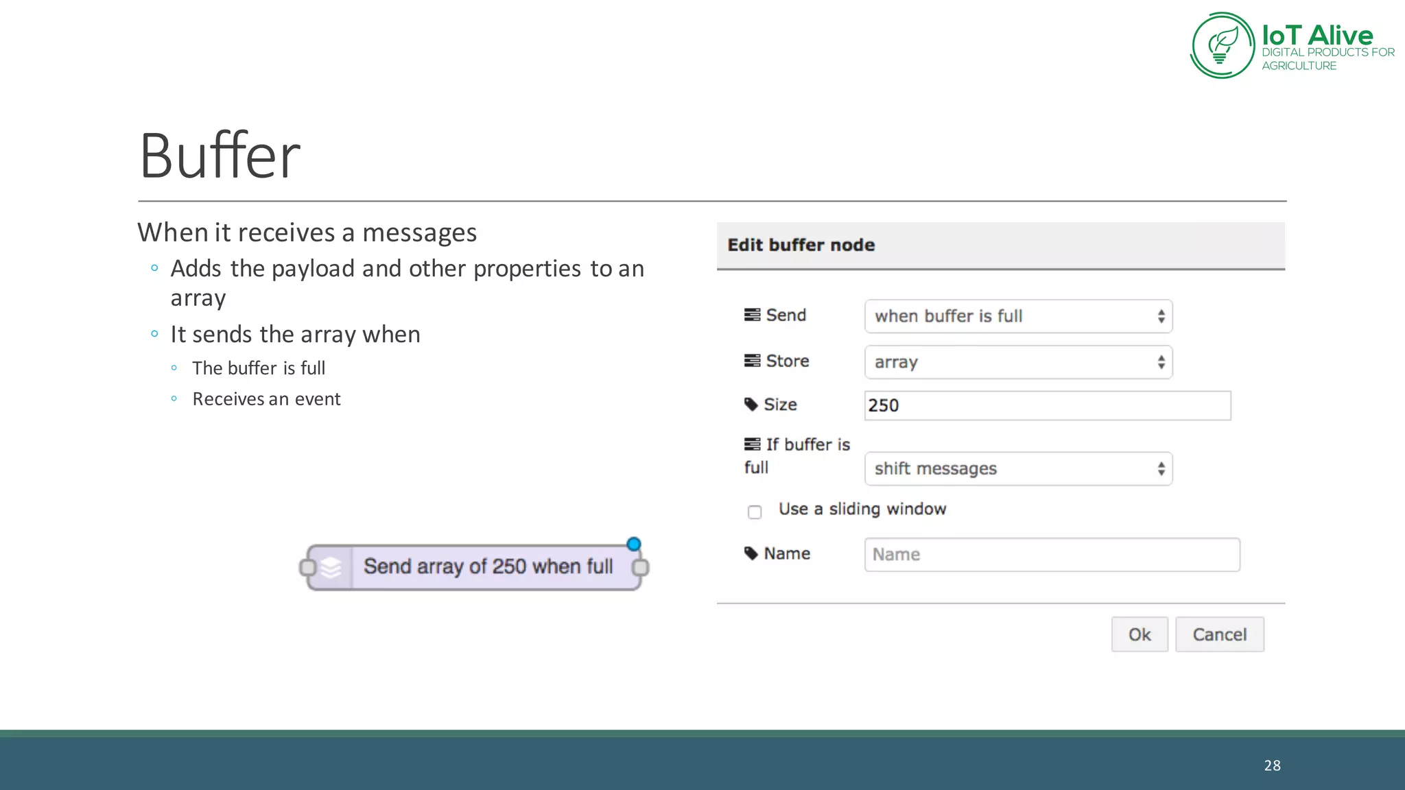 Buffer
When	it	receives	a	messages
◦ Adds	the	payload	and	other	properties	to	an	
array
◦ It	sends	the	array	when
◦ The	buffer	is	full
◦ Receives	an	event
28
 