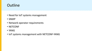 Outline
• Need for IoT systems management
• SNMP
• Network operator requirements
• NETCONF
• YANG
• IoT systems management with NETCONF-YANG
 