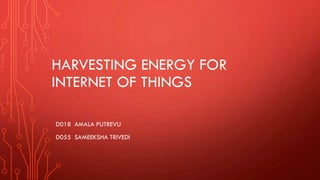 HARVESTING ENERGY FOR
INTERNET OF THINGS
D018 AMALA PUTREVU
D055 SAMEEKSHA TRIVEDI
 