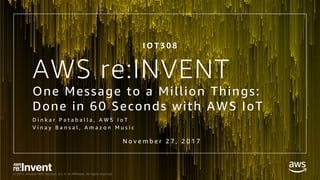 © 2017, Amazon Web Services, Inc. or its Affiliates. All rights reserved.
AWS re:INVENT
One Message to a Million Things:
Done in 60 Seconds with AWS IoT
D i n k a r P a t a b a l l a , A W S I o T
V i n a y B a n s a l , A m a z o n M u s i c
N o v e m b e r 2 7 , 2 0 1 7
I O T 3 0 8
 