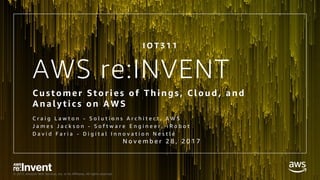 © 2017, Amazon Web Services, Inc. or its Affiliates. All rights reserved.
AWS re:INVENT
Customer S tor ies of T hing s, Cloud, and
Analy tics on AWS
C r a i g L a w t o n - S o l u t i o n s A r c h i t e c t , A W S
J a m e s J a c k s o n - S o f t w a r e E n g i n e e r , i R o b o t
D a v i d F a r i a - D i g i t a l I n n o v a t i o n N e s t l é
N o v e m b e r 2 8 , 2 0 1 7
I O T 3 1 1
 
