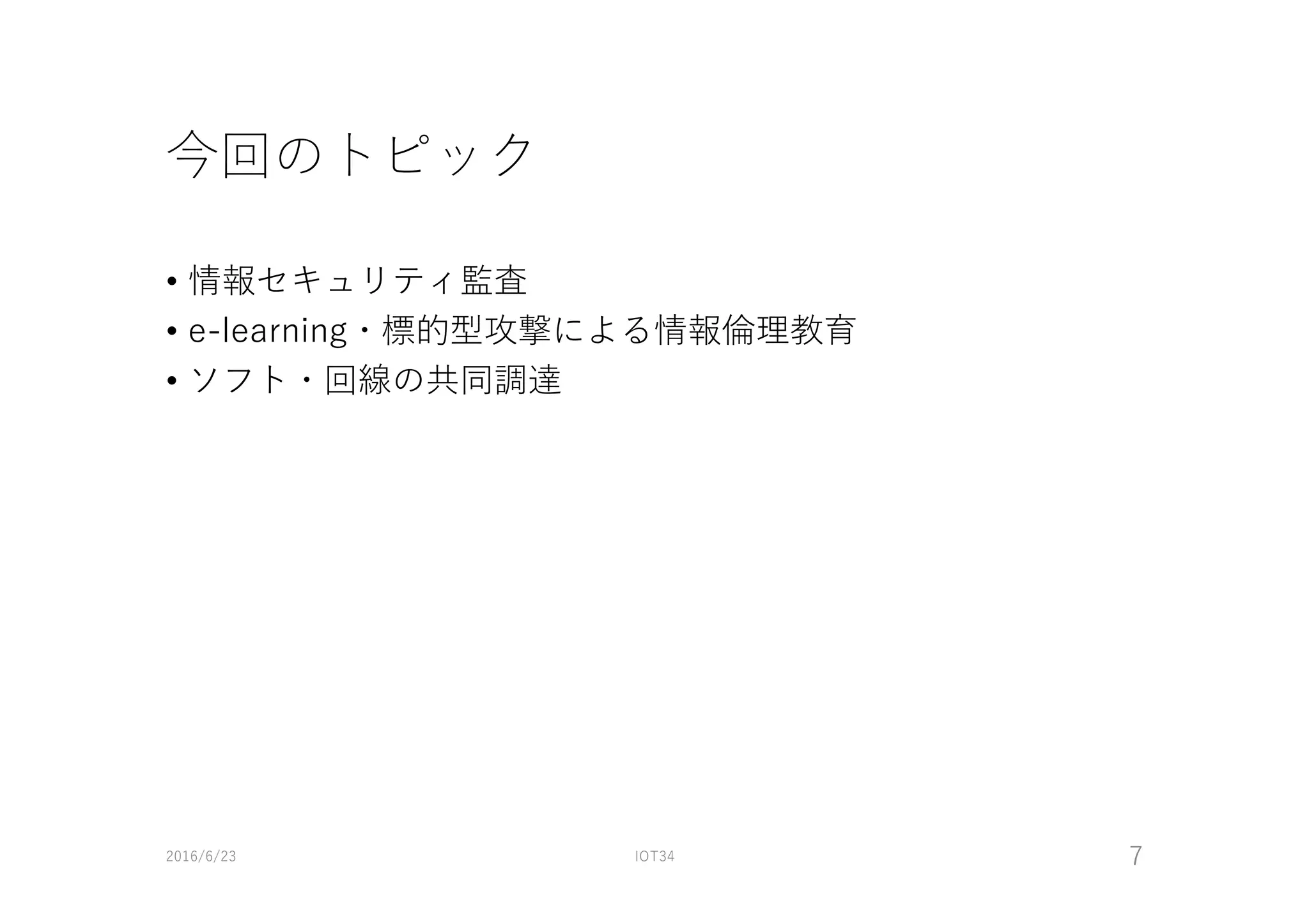 今回のトピック
• 情報セキュリティ監査
• e-learning・標的型攻撃による情報倫理教育
• ソフト・回線の共同調達
2016/6/23 IOT34 7
 