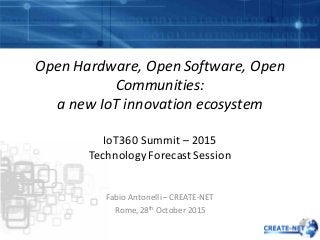 Open	Hardware,	Open	Software,	Open	
Communities:	
a	new	IoT innovation	ecosystem	
Fabio	Antonelli	– CREATE-NET
Rome,	28th October	2015
IoT360	Summit	– 2015
Technology	Forecast	Session
 