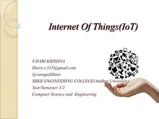 Internet Of Things(IoT)Internet Of Things(IoT)
V.HARI KRISHNA
Harry.v.515@gmail.com
@vanapallihari
SRKR ENGINEERING COLLEGE(Andhra University)
Year/Semester:3/2
Computer Science and Engineering
 