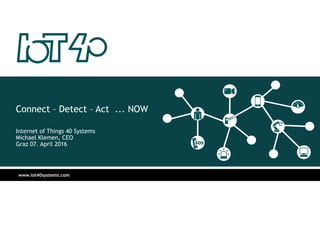 www.iot40systems.com
Connect – Detect – Act ... NOW
Internet of Things 40 Systems
Michael Klemen, CEO
Graz 07. April 2016
 