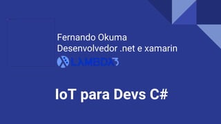 Desenvolvedor - Lambda3
IoT para Devs C#
Fernando Okuma
Desenvolvedor .net e xamarin
 