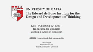 Ivey | Publishing W14003 -
General Mills Canada:
Building a culture of innovation
IOT5034 - Innovation & Entrepreneurship
Felix Zappe
Katrina Scicluna
Jean Karl Micallef-Grimaud
 