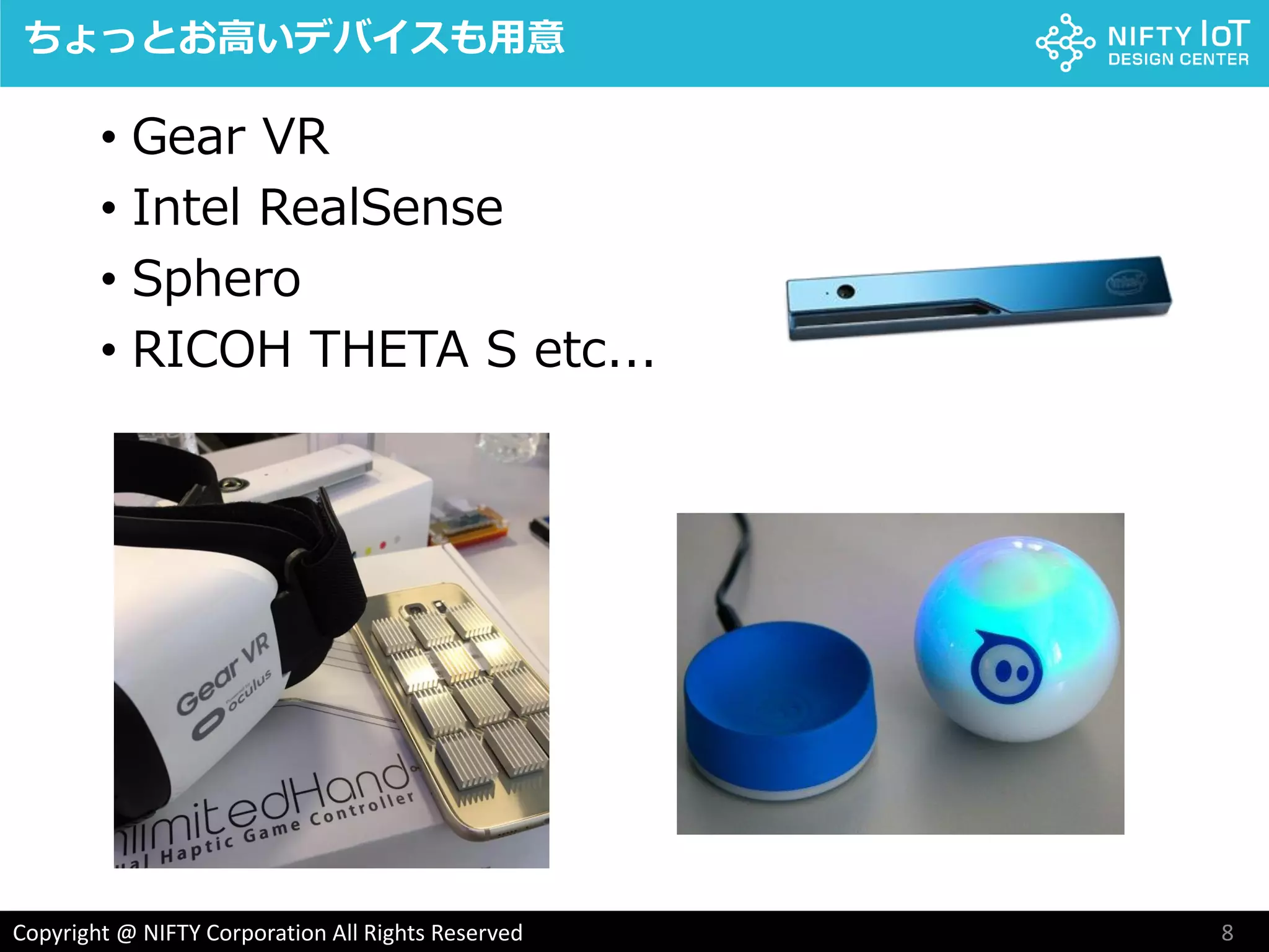 8Copyright @ NIFTY Corporation All Rights Reserved
• Gear VR
• Intel RealSense
• Sphero
• RICOH THETA S etc...
ちょっとお高いデバイスも用意
 