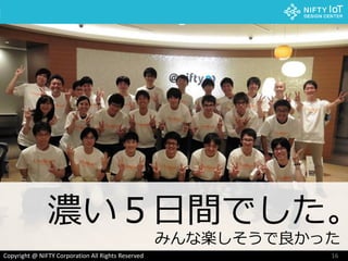 16Copyright @ NIFTY Corporation All Rights Reserved
濃い５日間でした。
みんな楽しそうで良かった
 