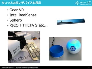 8Copyright @ NIFTY Corporation All Rights Reserved
• Gear VR
• Intel RealSense
• Sphero
• RICOH THETA S etc...
ちょっとお高いデバイスも用意
 