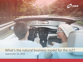 IMS Inc. Proprietary and Confidential
What’s the natural business model for the IoT?
September 25, 2015
 