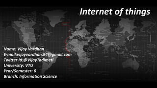 Internet of things
Name: Vijay Vardhan
E-mail:vijayvardhan.94@gmail.com
Twitter Id:@VijayTadimeti
University: VTU
Year/Semester: 6
Branch: Information Science
 