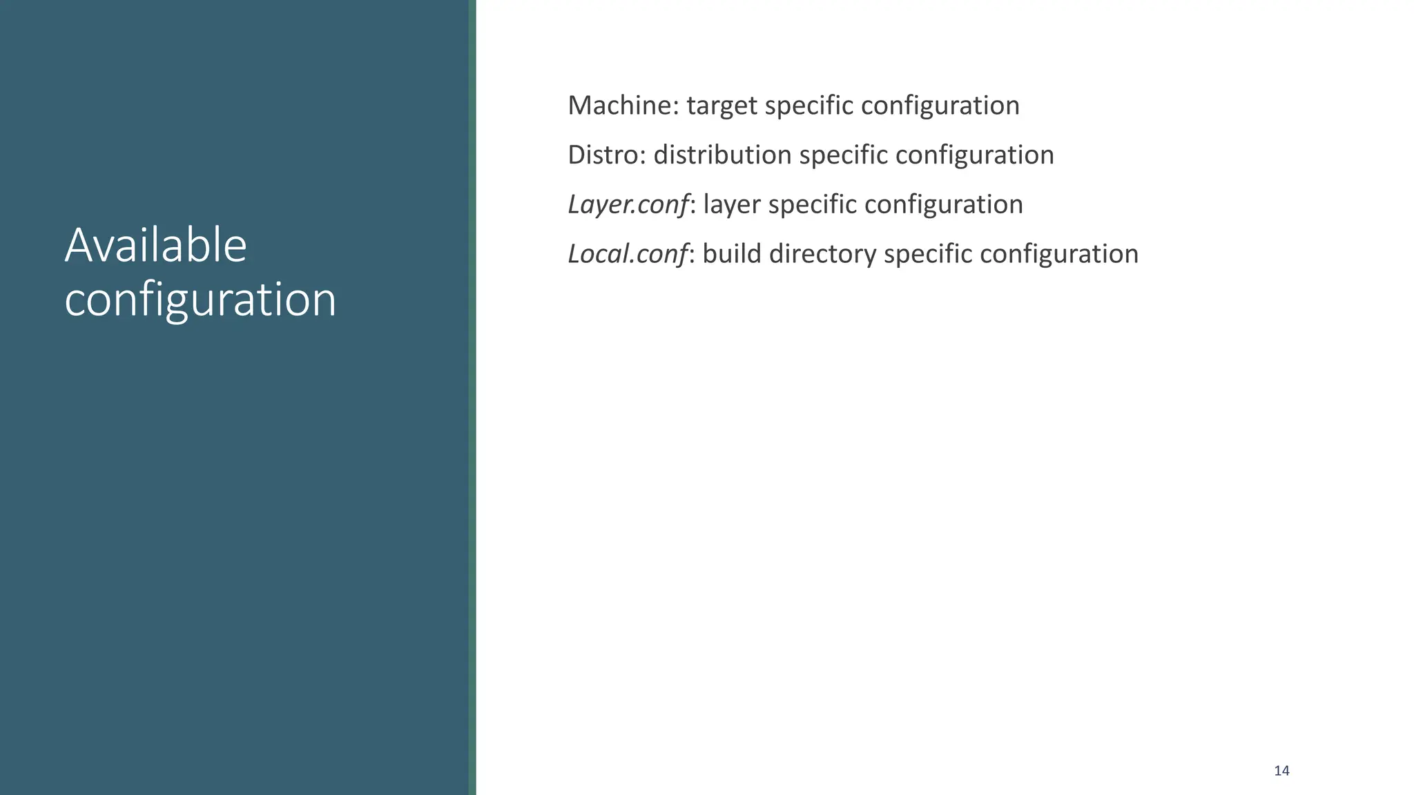 Available
configuration
Machine: target specific configuration
Distro: distribution specific configuration
Layer.conf: layer specific configuration
Local.conf: build directory specific configuration
14
 