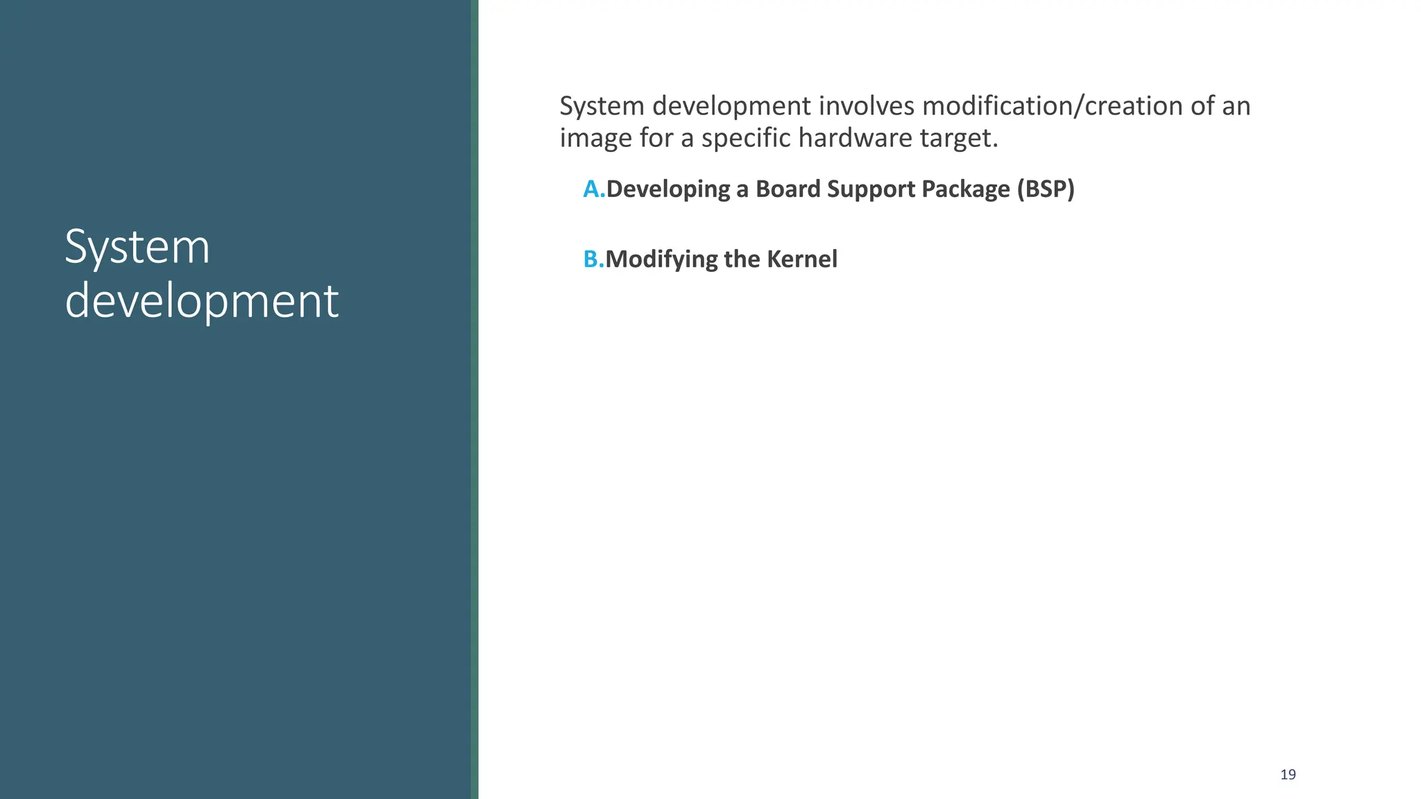 System
development
System development involves modification/creation of an
image for a specific hardware target.
A.Developing a Board Support Package (BSP)
B.Modifying the Kernel
19
 