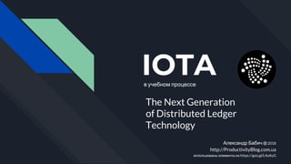 IOTA
The Next Generation
of Distributed Ledger
Technology
Александр Бабич ⓒ 2018
http://ProductivityBlog.com.ua
использованы элементы из https://goo.gl/L4oAyG
в учебном процессе
 