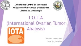 I.O.T.A
(International Ovarian Tumor
Analysis)
Dra María Gabriela Peña
Tutor: Dra Fanny Toro
Universidad Central de Venezuela
Postgrado de Ginecología y Obstetricia
Cátedra de Ginecología
 