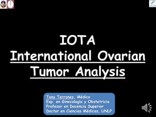 IOTA
International Ovarian
Tumor Analysis
Tony Terrones, Médico
Esp. en Ginecología y Obstetricia
Profesor en Docencia Superior
Doctor en Ciencias Médicas, UNLP
 