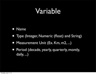 Variable
• Name
• Type (Integer, Numeric (ﬂoat) and String)
• Measurement Unit (Ex. Km, m2, ...)
• Period (decade, yearly, quarterly, montly,
daily, ...)
Thursday, July 17, 14
 