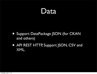 Data
• Support DataPackage JSON (for CKAN
and others)
• API REST HTTP, Support JSON, CSV and
XML.
Thursday, July 17, 14
 