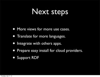 Next steps
• More views for more use cases.
• Translate for more languages.
• Integrate with others apps.
• Prepare easy install for cloud providers.
• Support RDF
Thursday, July 17, 14
 