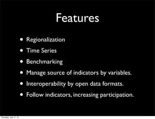 Features
• Regionalization
• Time Series
• Benchmarking
• Manage source of indicators by variables.
• Interoperability by open data formats.
• Follow indicators, increasing participation.
Thursday, July 17, 14
 