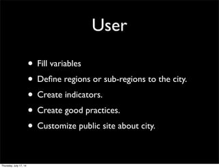 User
• Fill variables
• Deﬁne regions or sub-regions to the city.
• Create indicators.
• Create good practices.
• Customize public site about city.
Thursday, July 17, 14
 
