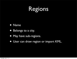 Regions
• Name
• Belongs to a city.
• May have sub-regions.
• User can draw region or import KML.
Thursday, July 17, 14
 