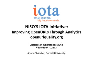 NISO'S IOTA Initiative:
Improving OpenURLs Through Analytics
openurlquality.org
Charleston Conference 2013
November 7, 2013
Adam Chandler, Cornell University

 
