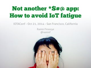 Not another *$#@ app: 
How to avoid IoT fatigue 
IOTAConf - Oct 21, 2014 - San Francisco, California 
Ramin Firoozye 
@raminf 
 