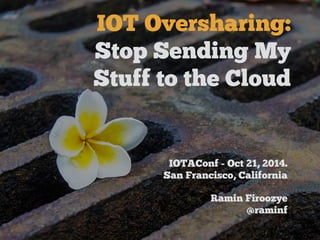 IOT Oversharing: 
Stop Sending My 
Stuff to the Cloud 
IOTAConf - Oct 21, 2014. 
San Francisco, California 
Ramin Firoozye 
@raminf 
 