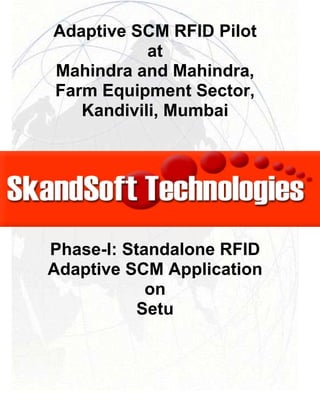 Adaptive SCM RFID Pilot
at
Mahindra and Mahindra,
Farm Equipment Sector,
Kandivili, Mumbai
Phase-I: Standalone RFID
Adaptive SCM Application
on
Setu
 