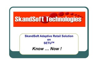 Know … Now !
SkandSoft Adaptive Retail Solution
on
SETUTM
 