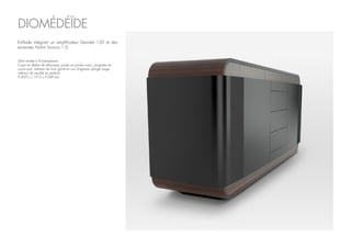 Série limitée à 8 exemplaires
Corps en ébène de Macassar, portes en poirier noirci, poignées en
cuivre poli, intérieur de tiroir gainé en cuir d’agneau plongé rouge,
intérieur du meuble en padouk.
H.850 x L.1915 x P.548 mm
DIOMÉDÉÏDE
Enfilade intégrant un amplificateur Devialet 120 et des
enceintes Atohm Sirocco 1.0.
 