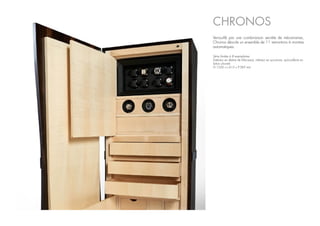 Série limitée à 8 exemplaires
Extérieur en ébène de Macassar, intérieur en sycomore, quincaillerie en
laiton chromé.
H.1526 x L.615 x P.383 mm
CHRONOS
Verrouillé par une combinaison secrète de mécanismes,
Chronos dévoile un ensemble de 11 remontoirs à montres
automatiques.
 